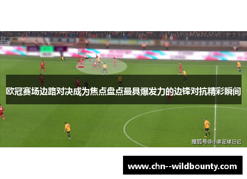 欧冠赛场边路对决成为焦点盘点最具爆发力的边锋对抗精彩瞬间