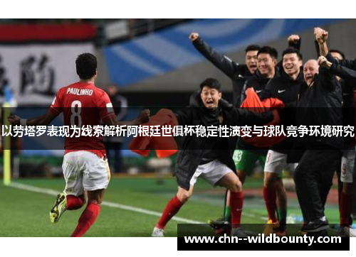 以劳塔罗表现为线索解析阿根廷世俱杯稳定性演变与球队竞争环境研究 以劳塔罗表现为线索解析阿根廷世俱杯稳定性演变与球队竞争环境研究