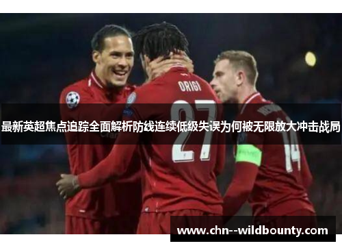 最新英超焦点追踪全面解析防线连续低级失误为何被无限放大冲击战局 最新英超焦点追踪全面解析防线连续低级失误为何被无限放大冲击战局