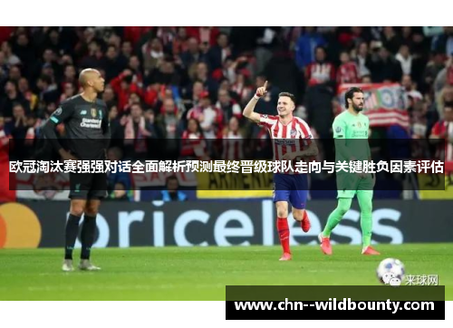 欧冠淘汰赛强强对话全面解析预测最终晋级球队走向与关键胜负因素评估