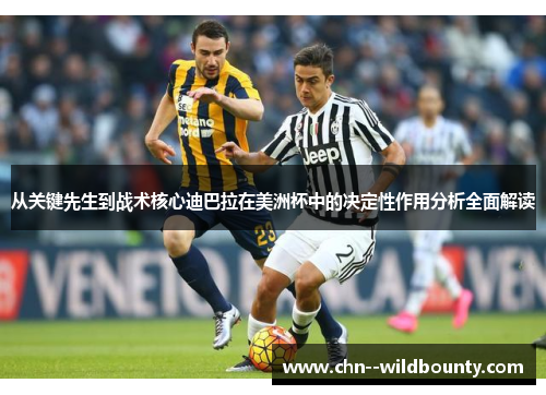 从关键先生到战术核心迪巴拉在美洲杯中的决定性作用分析全面解读 从关键先生到战术核心迪巴拉在美洲杯中的决定性作用分析全面解读