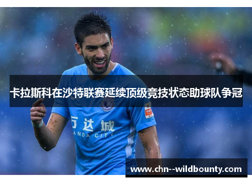 卡拉斯科在沙特联赛延续顶级竞技状态助球队争冠
