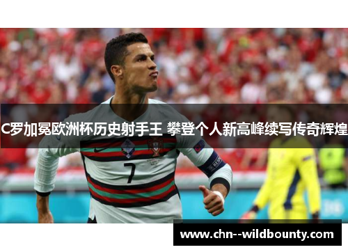 C罗加冕欧洲杯历史射手王 攀登个人新高峰续写传奇辉煌 C罗加冕欧洲杯历史射手王 攀登个人新高峰续写传奇辉煌