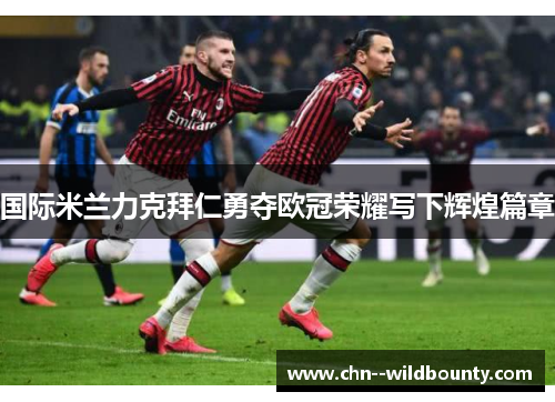 国际米兰力克拜仁勇夺欧冠荣耀写下辉煌篇章 国际米兰力克拜仁勇夺欧冠荣耀写下辉煌篇章
