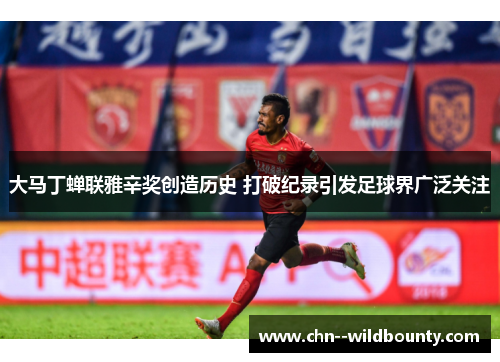 大马丁蝉联雅辛奖创造历史 打破纪录引发足球界广泛关注