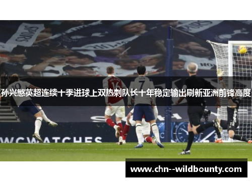 孙兴慜英超连续十季进球上双热刺队长十年稳定输出刷新亚洲前锋高度