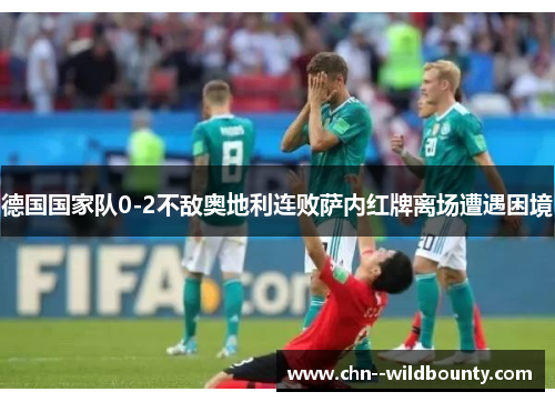 德国国家队0-2不敌奥地利连败萨内红牌离场遭遇困境