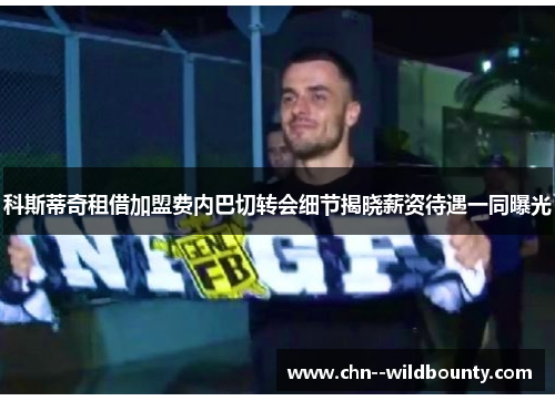 科斯蒂奇租借加盟费内巴切转会细节揭晓薪资待遇一同曝光