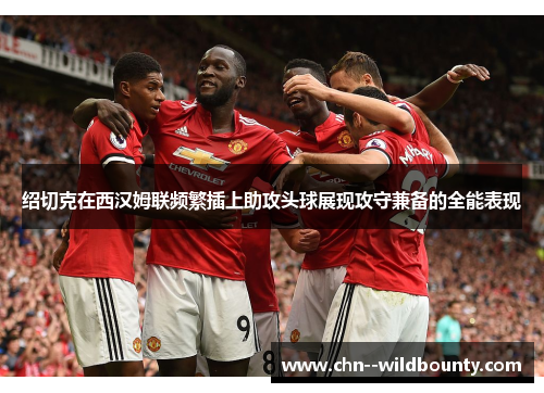 绍切克在西汉姆联频繁插上助攻头球展现攻守兼备的全能表现