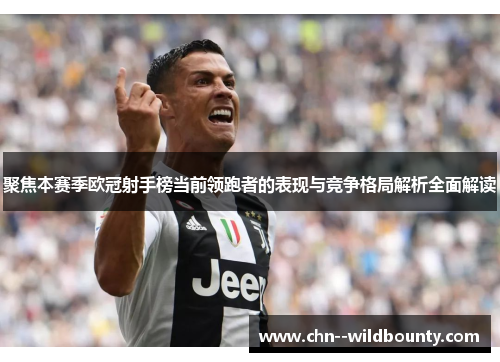 聚焦本赛季欧冠射手榜当前领跑者的表现与竞争格局解析全面解读