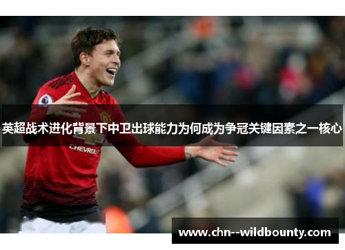 英超战术进化背景下中卫出球能力为何成为争冠关键因素之一核心