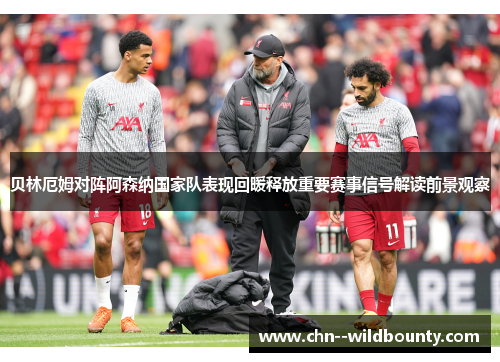 贝林厄姆对阵阿森纳国家队表现回暖释放重要赛事信号解读前景观察