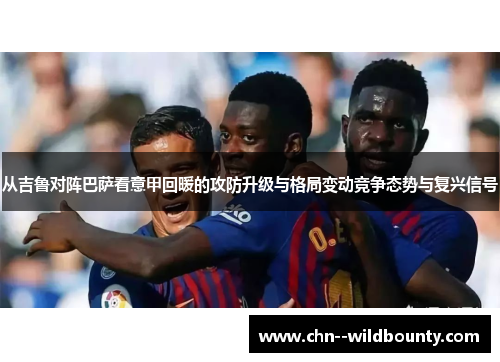 从吉鲁对阵巴萨看意甲回暖的攻防升级与格局变动竞争态势与复兴信号