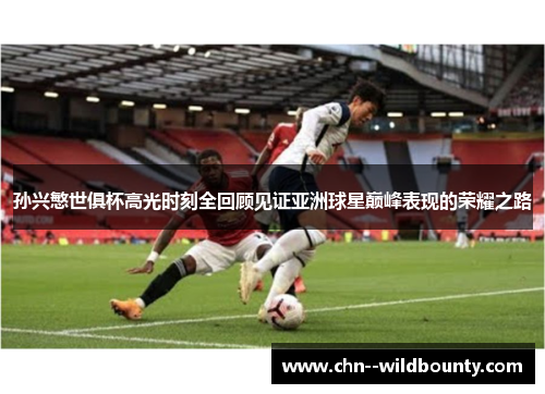孙兴慜世俱杯高光时刻全回顾见证亚洲球星巅峰表现的荣耀之路 孙兴慜世俱杯高光时刻全回顾见证亚洲球星巅峰表现的荣耀之路