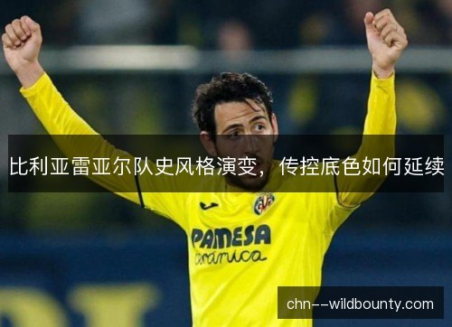 比利亚雷亚尔队史风格演变，传控底色如何延续