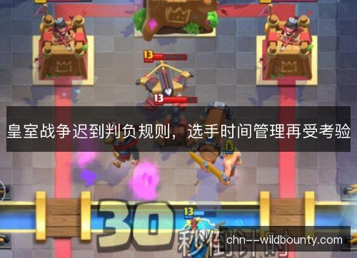 皇室战争迟到判负规则，选手时间管理再受考验